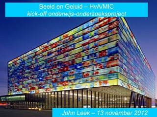 Beeld en Geluid – HvA/MIC
kick-off onderwijs-onderzoeksproject




            John Leek – 13 november 2012
 