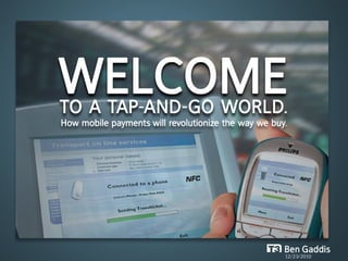 Welcome
to a tap-and-Go World.
How mobile payments will revolutionize the way we buy.




                                                     Ben Gaddis
                                                     12/23/2010
 