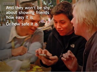 and they won’t be shy
about showing friends
how easy it is.
or how safe it is.
 