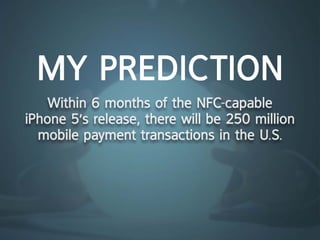 my prediction
    Within 6 months of the nFc-capable
iphone 5’s release, there will be 250 million
  mobile payment transactions in the U.S.
 
