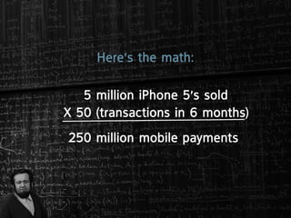 Here’s the math:

   5 million iphone 5’s sold
X 50 (transactions in 6 months)
250 million mobile payments
 