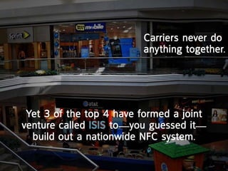 carriers never do
                         anything together.




 yet 3 of the top 4 have formed a joint
venture called iSiS to—you guessed it—
  build out a nationwide nFc system.
 