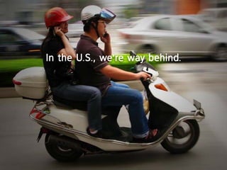 in the U.S., we’re way behind.
 