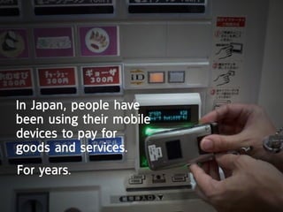 In Japan, people have
been using their mobile
devices to pay for
goods and services.
For years.
 