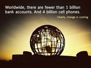 Worldwide, there are fewer than 1 billion
bank accounts. and 4 billion cell phones.
                            clearly, change is coming.
 