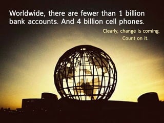 Worldwide, there are fewer than 1 billion
bank accounts. and 4 billion cell phones.
                            clearly, change is coming.
                                      count on it.
 