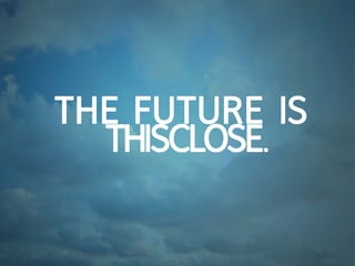 The fuTure is
  Thisclose.
 