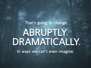 that’s going to change.

  aBrUptly.
dramatically.
in ways we can’t even imagine.
 