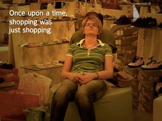 once upon a time,
shopping was
just shopping.
 