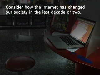 consider how the internet has changed
our society in the last decade or two.
 