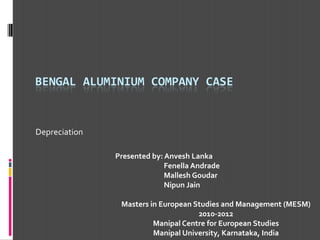 Bengal AluminIum Company Case Depreciation Presented by: Anvesh Lanka Fenella Andrade MalleshGoudar Nipun Jain Masters in European Studies and Management (MESM)  2010-2012 Manipal Centre for European Studies Manipal University, Karnataka, India 