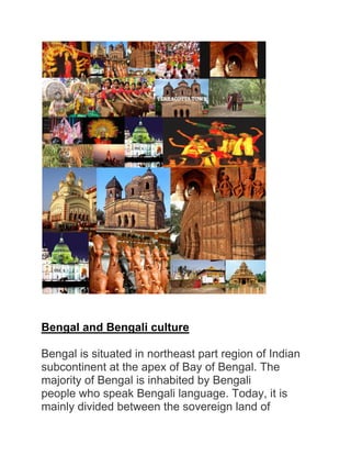 Bengal and Bengali culture

Bengal is situated in northeast part region of Indian
subcontinent at the apex of Bay of Bengal. The
majority of Bengal is inhabited by Bengali
people who speak Bengali language. Today, it is
mainly divided between the sovereign land of
 