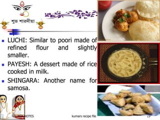 NSK NOTES kumars recipe file 19
 LUCHI: Similar to poori made of
refined flour and slightly
smaller.
 PAYESH: A dessert made of rice
cooked in milk.
 SHINGARA: Another name for
samosa.
 