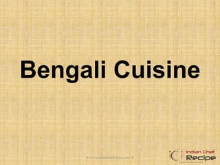 Bengali Cuisine
® www.indianchefrecipe.com ®
 