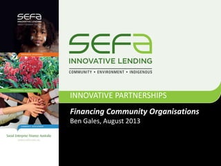 Financing Community Organisations
Ben Gales, August 2013
INNOVATIVE PARTNERSHIPS
 