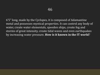 466’5” long, made by the Cyclopes, it is composed of Adamantine metal and possesses mystical properties. It can control any body of water, create water elementals, speeden ships, create fog and storms of great intensity, create tidal waves and even earthquakes by increasing water pressure. How is it known in the IT world? 