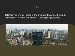 47Batavia. The original name of the area now known as Holland / Netherlands. Was the old name of Jakarta (ekaJayakarta)