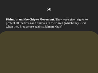 50Bishnois and the Chipko Movement. They were given rights to protect all the trees and animals in their area (which they used when they filed a case against Salman Khan)