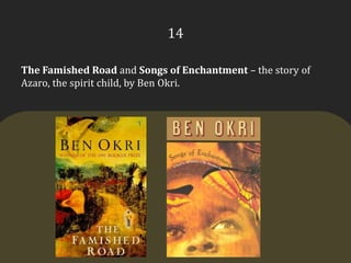 14The Famished Road and Songs of Enchantment – the story of Azaro, the spirit child, by Ben Okri.