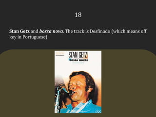 18Stan Getz and bossa nova. The track is Desfinado (which means off key in Portuguese)
