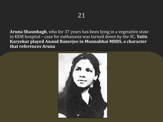 21ArunaShaunbagh, who for 37 years has been lying in a vegetative state in KEM hospital – case for euthanasia was turned down by the SC. YatinKaryekar played AnandBanerjee in Munnabhai MBBS, a character that references Aruna