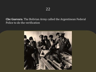 22Che Guevara. The Bolivian Army called the Argentinean Federal Police to do the verification