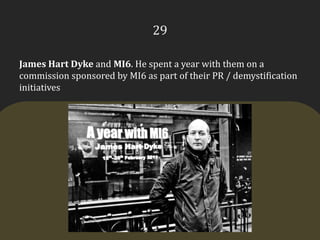 29James Hart Dyke and MI6. He spent a year with them on a commission sponsored by MI6 as part of their PR / demystification initiatives