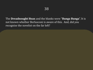 38The Dreadnought Hoax and the blanks were “BungaBunga”. It is not known whether Berlusconi is aware of this.  And, did you recognise the novelist on the far left?