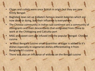 • Chops and cutlets were once British in origin but they are now
firmly Bengali
• Baghdadi Jews set up Kolkata’s famous Je...