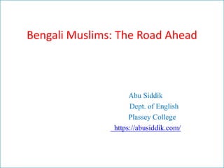 Bengali Muslims: The Road Ahead
Abu Siddik
Dept. of English
Plassey College
https://abusiddik.com/
 