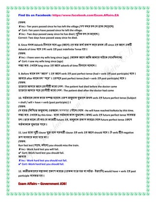 Find Us on Facebook: https://www.facebook.com/Exam.Affairs.EA
:
✘Inc:- Ten years passed since he has left the village.( ছ ছ ছ)
✔ Cort:-Ten years have passed since he left the village.
✘Inc:- Two days passed away since he has died ( ছ )
Correct: Two days have passed away since he died.
8. Since খ Adverb ago ( গ) ক ক খ since গ ক
Adverb of time verb past indefinite Tense ।
:
✘Inc:- I have seen my wife long since (ago). ( ক গ ক খ ছ )
✔ Cort:-I saw my wife long since (ago)
ক : খ long since গ adverb of time ছ ।
9. Before " গ" । গ verb past perfect tense (had + verb past participle) ।
after " " । past perfect tense (had + verb past participle) ।
:
গ গ গ : The patient had died before the doctor came
গ গ : The patient died after the doctor had come
10. ক ক জ ছ ঝ খ verb future perfect tense (Subject
+ shall / will + have + verb (past participle) ) ।
:
( ) ককোলকোতো ছ গ ছ - He will have reached kolkata by this time.
ক : খ by this time - ক ঝ । চ verb future perfect tense
। ক জ future , ক ক গ future perfect tense
ক ঝ ।
11. Lest clause clause verb গ should । verb negative
ক ।
:
Run fast lest ( ছ, ) you should miss the train.
✘Inc:- Work hard lest you will fail.
✔ Cort:-Work hard lest you should fail.
✘Inc:- Work hard lest you should not fail.
✔ Cort:-Work hard lest you should fail.
12. ক ক ক ( ক ' ঘ - ) would have + verb past
participle ।
 