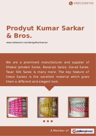 09953359745
A Member of
Prodyut Kumar Sarkar
& Bros.
www.indiamart.com/bengalitantsaree
We are a prominent manufacturer and supplier of
Dhakai Jamdani Saree, Banarasi Saree, Garad Saree,
Tasar Silk Saree & many more. The key feature of
these Sarees is the excellent material which gives
them a different and elegant look.
 