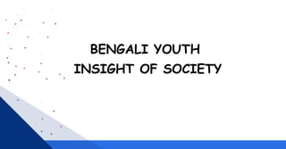 BENGALI YOUTH
INSIGHT OF SOCIETY
 