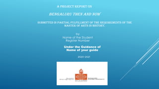 A project report on
Bengaluru Then and Now
Submitted in partial fulfillment of the requirements of the
Master of Arts in History.
by
Name of the Student
Register Number
Under the Guidance of
Name of your guide
2020-2021
 