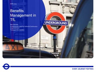 1
Benefits
Management in
TfL
MAR 2019
Ben Ganney
Professional Lead forValue & Continuous
Improvement
Transport for London
 
