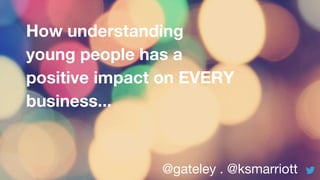 @gateley . @ksmarriott
How understanding
young people has a
positive impact on EVERY
business...
 