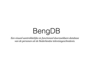 BengDB
Een	
  visueel	
  aantrekkelijke	
  en	
  functioneel	
  doorzoekbare	
  database	
  
van	
  de	
  personen	
  uit	
  de	
  Nederlandse	
  televisiegeschiedenis.
 