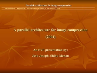 Parallel architecture for image compression Introduction | Algorithm | Architecture | Results | Conclusion | Q&A A parallel architecture for image compression (2004) An FYP presentation by: Jesu Joseph, Shibu Menon 