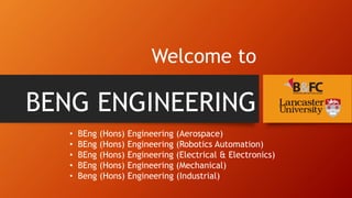 Welcome to
BENG ENGINEERING
• BEng (Hons) Engineering (Aerospace)
• BEng (Hons) Engineering (Robotics Automation)
• BEng (Hons) Engineering (Electrical & Electronics)
• BEng (Hons) Engineering (Mechanical)
• Beng (Hons) Engineering (Industrial)
 