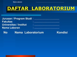 DAFTAR LABORATORIUMDAFTAR LABORATORIUM
Jurusan / Program Studi : ...................................
Fakultas : ...................................
Universitas / Institut : ...................................
Nama Laboran : ...................................
No Nama Laboratorium Kondisi
Nama Laboran : ...........................................................................
 