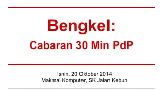 Bengkel: 
Cabaran 30 Min PdP 
Isnin, 20 Oktober 2014 
Makmal Komputer, SK Jalan Kebun 
 