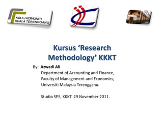 Kursus ‘Research
       Methodology’ KKKT
By: Azwadi Ali
    Department of Accounting and Finance,
    Faculty of Management and Economics,
    Universiti Malaysia Terengganu.

    Studio SPS, KKKT. 29 November 2011.
 