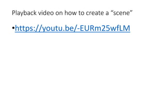 Playback video on how to create a “scene”
•https://youtu.be/-EURm25wfLM
 
