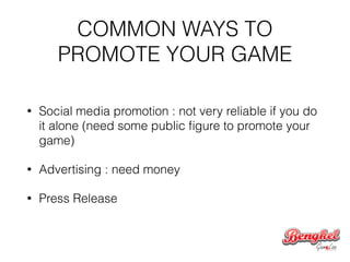 COMMON WAYS TO
PROMOTE YOUR GAME
• Social media promotion : not very reliable if you do
it alone (need some public ﬁgure to promote your
game)
• Advertising : need money
• Press Release
 