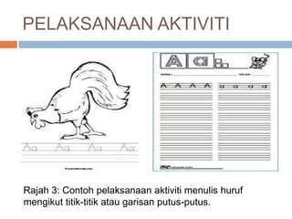 PELAKSANAAN AKTIVITI
Rajah 3: Contoh pelaksanaan aktiviti menulis huruf
mengikut titik-titik atau garisan putus-putus.
 
