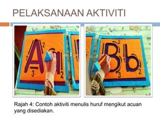 PELAKSANAAN AKTIVITI
Rajah 4: Contoh aktiviti menulis huruf mengikut acuan
yang disediakan.
 