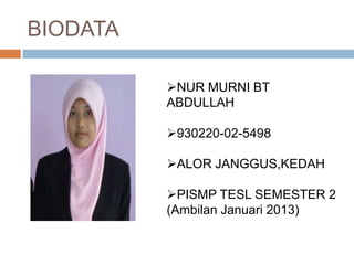 BIODATA
NUR MURNI BT
ABDULLAH
930220-02-5498
ALOR JANGGUS,KEDAH
PISMP TESL SEMESTER 2
(Ambilan Januari 2013)
 