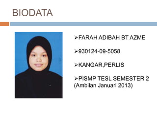 BIODATA
FARAH ADIBAH BT AZME
930124-09-5058
KANGAR,PERLIS
PISMP TESL SEMESTER 2
(Ambilan Januari 2013)
 