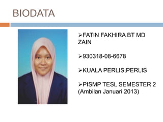 BIODATA
FATIN FAKHIRA BT MD
ZAIN
930318-08-6678
KUALA PERLIS,PERLIS
PISMP TESL SEMESTER 2
(Ambilan Januari 2013)
 
