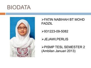BIODATA
FATIN NABIHAH BT MOHD
FADZIL
931223-09-5082
JEJAWI,PERLIS
PISMP TESL SEMESTER 2
(Ambilan Januari 2013)
 